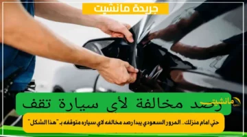 حتى أمام منزلك.. المرور السعودي يبدأ رصد مخالفة لأي سيارة متوقفة بـ هذا الشكل 1